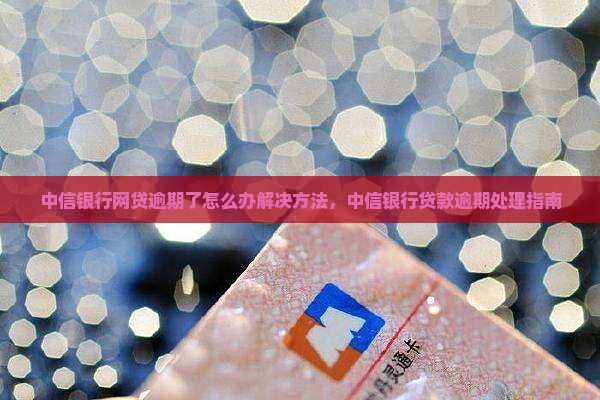 中信银行网贷逾期了怎么办解决方法