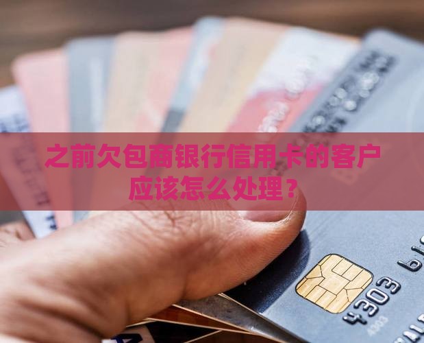 之前欠包商银行信用卡的客户应该怎么处理