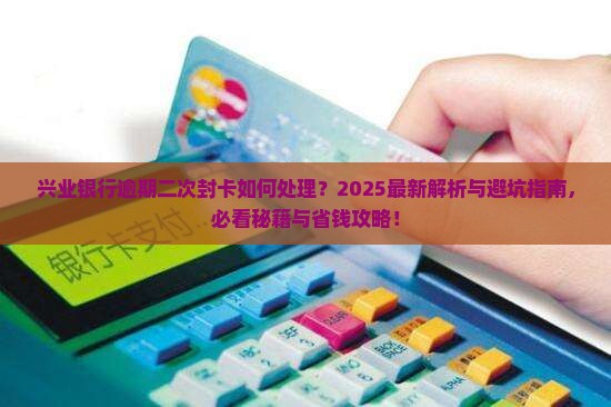兴业银行逾期二次封卡怎么处理