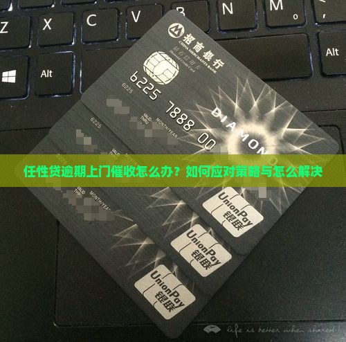 任性贷逾期上门催收怎么办应对策略