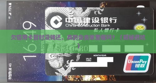 欠信用卡暂时无力偿还会去家里吗