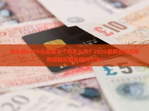 放心借6000元逾期三个月如何解决