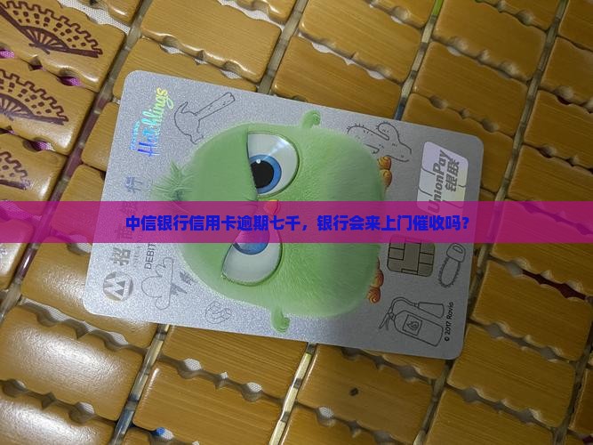 中信银行逾期七千会来上门吗