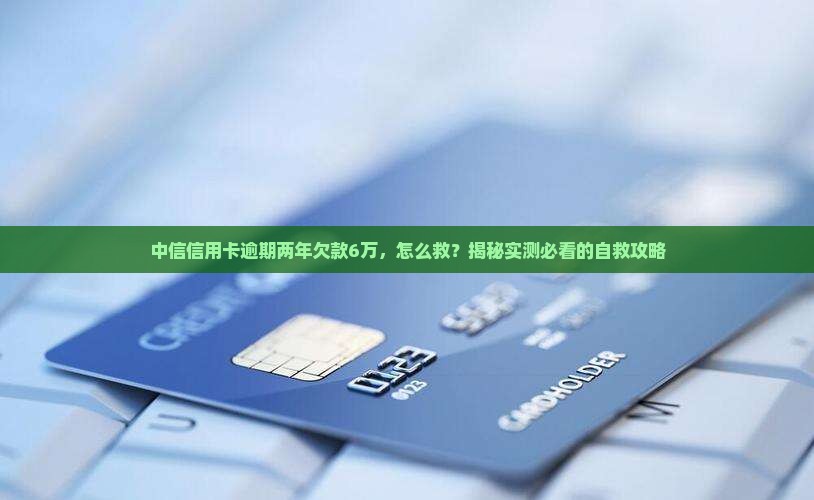 中信信用卡逾期两年欠款6万怎么处理