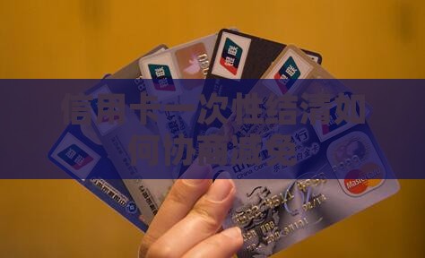 信用卡一次性结清如何协商减免