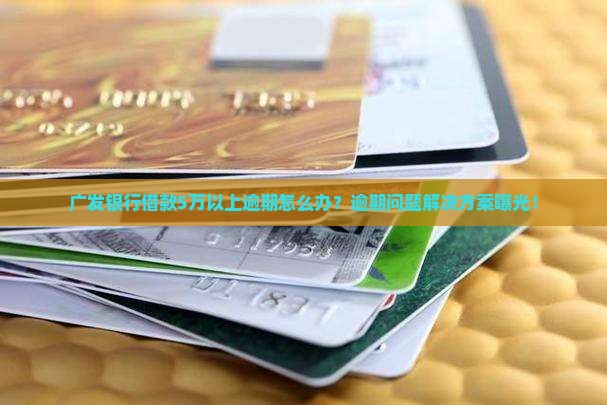 广发银行借款5万以上逾期问题解决方案