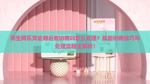 民生网乐贷逾期后能协商吗怎么处理
