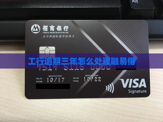 工行融易借逾期三年该如何处理