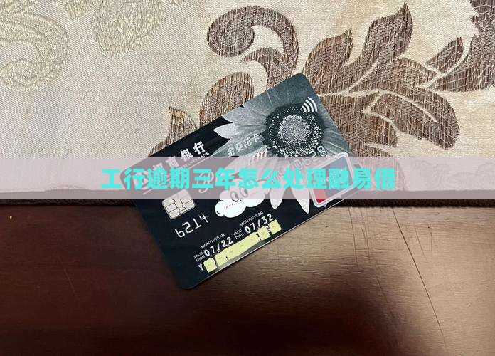 工行融易借逾期三年该如何处理
