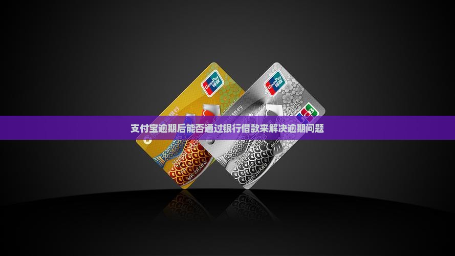 支付宝逾期能否通过银行借款解决逾期问题 支付宝逾期能否通过银行借款解决逾期问题