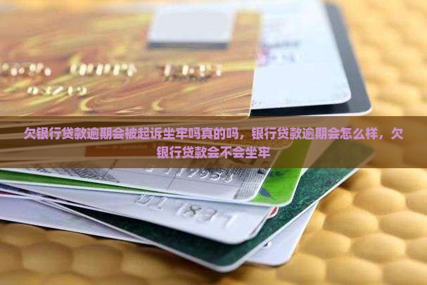 欠银行贷款逾期会被起诉坐牢吗真的吗