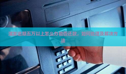 浦发逾期五万以上怎么办能否还款