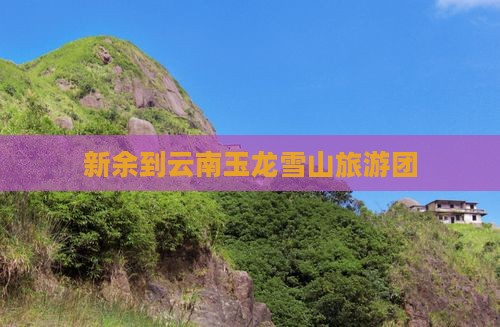 新余到云南玉龙雪山大型旅游团