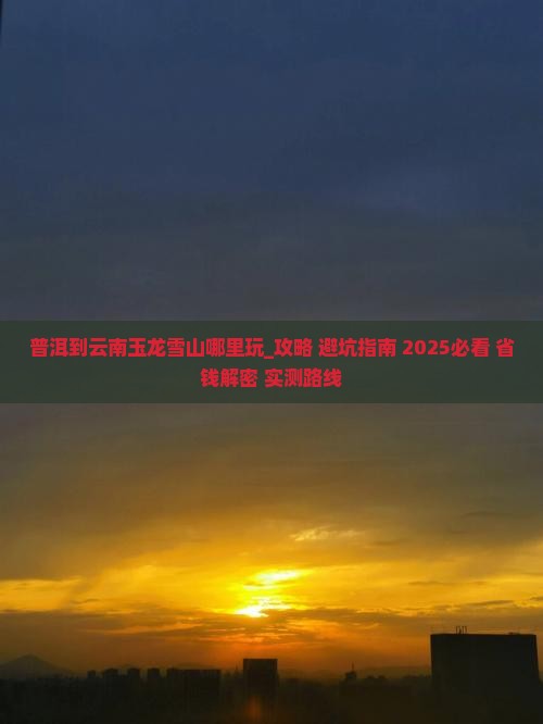普洱到云南玉龙雪山哪里玩