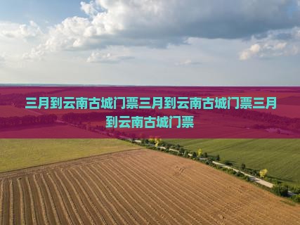 三月到云南古城门票