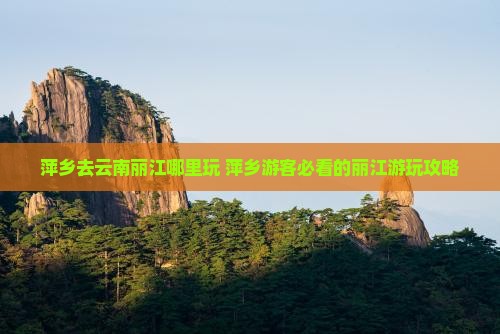 萍乡去云南丽江哪里玩