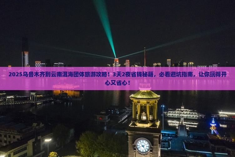 乌鲁木齐到云南洱海团体旅游