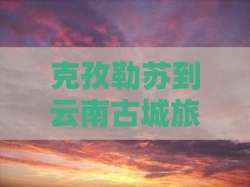 克孜勒苏到云南古城旅游小吃
