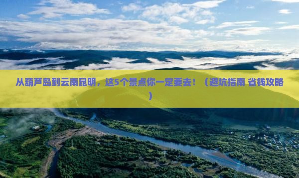 葫芦岛去云南昆明景点