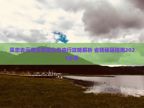 吴忠去云南玉龙雪山自由行 吴忠去云南玉龙雪山自由行