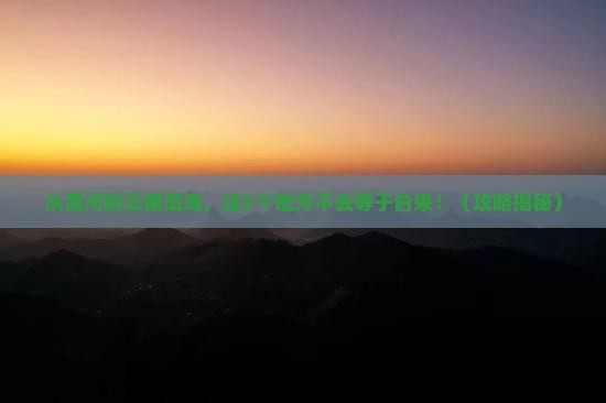 黑河去云南洱海必去地