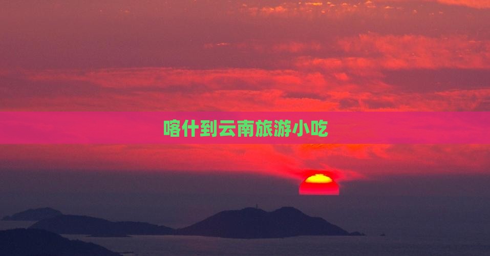 喀什到云南旅游小吃