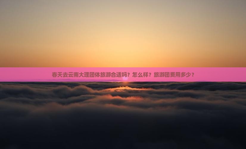 春天去云南大理团体旅游