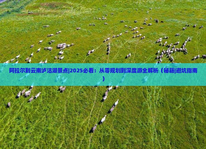 阿拉尔到云南泸沽湖景点