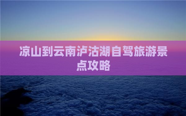 凉山到云南泸沽湖景点