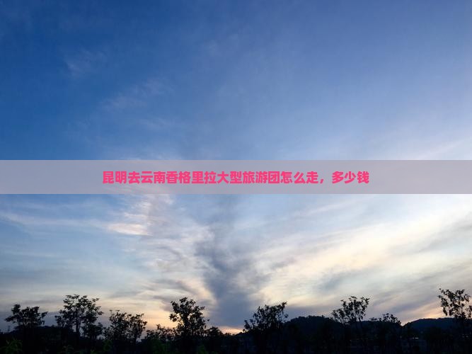 昆明去云南香格里拉大型旅游团