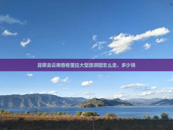 昆明去云南香格里拉大型旅游团