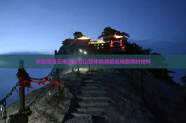 阿勒泰去云南玉龙雪山团体旅游