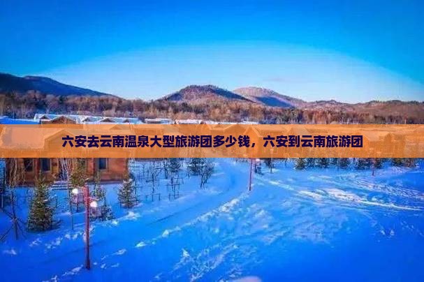 六安去云南温泉大型旅游团