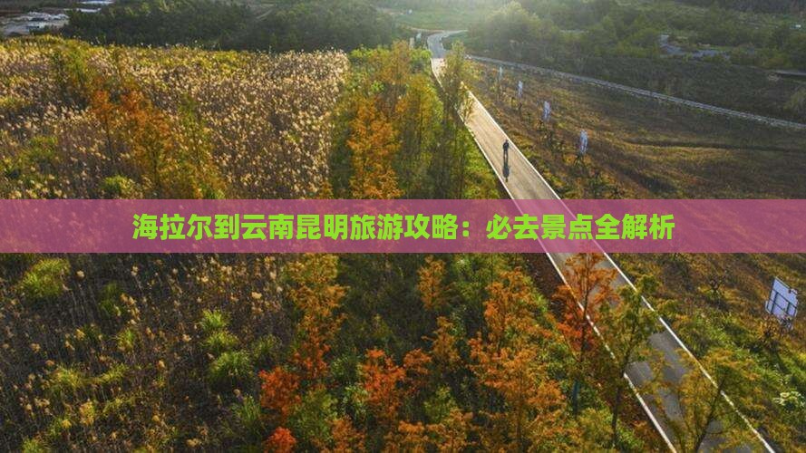 海拉尔到云南昆明景点