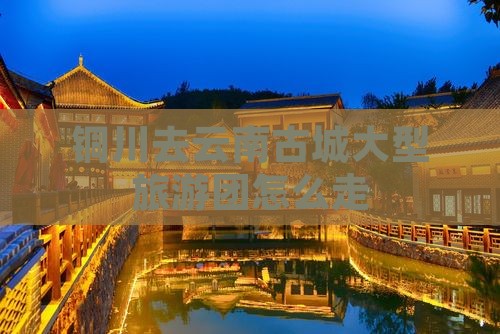 铜川去云南古城大型旅游团
