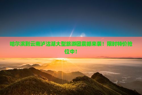 哈尔滨到云南泸沽湖大型旅游团