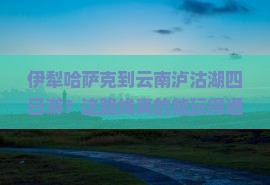 伊犁哈萨克到云南泸沽湖四日游