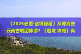 珠海到云南古城团体旅游 珠海到云南古城团体旅游