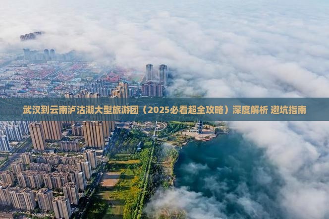 武汉到云南泸沽湖大型旅游团 武汉到云南泸沽湖大型旅游团