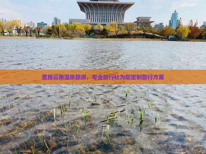 恩施去云南温泉旅行社