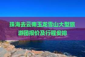 珠海去云南玉龙雪山大型旅游团