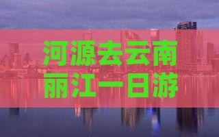 河源去云南丽江一日