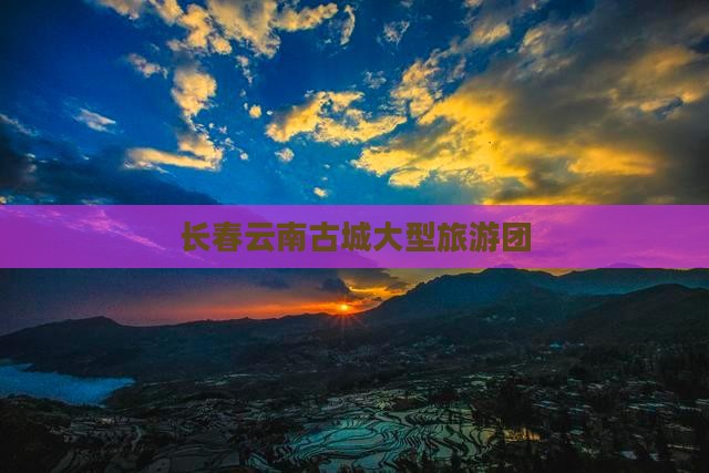 长春去云南古城大型旅游团