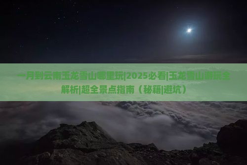 一月到云南玉龙雪山哪里玩
