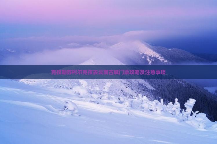克孜勒苏柯尔克孜去云南古城门票