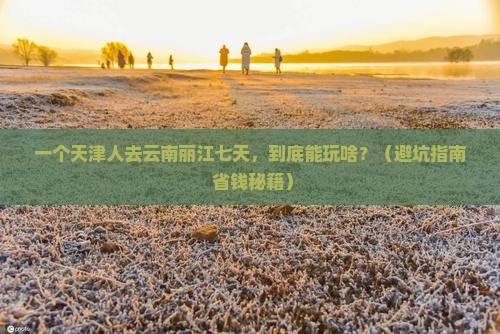 天津到云南丽江七日游