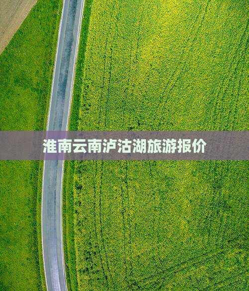 淮南去云南泸沽湖团体旅游