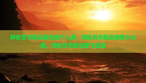 呼伦贝尔到云南古城个人游