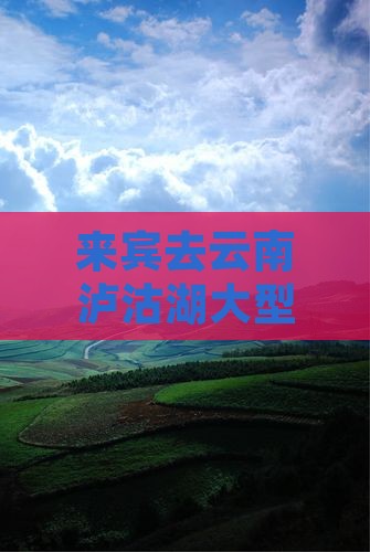 来宾去云南泸沽湖大型旅游团