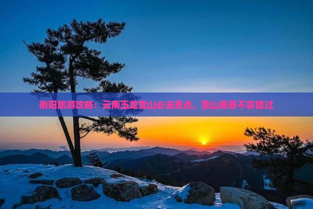 衡阳去云南玉龙雪山必去地